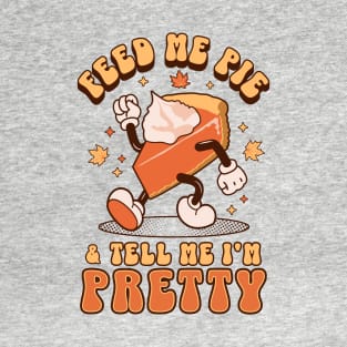 Feed Me Pie and Tell Me I'm Pretty - Thanksgiving T-Shirt